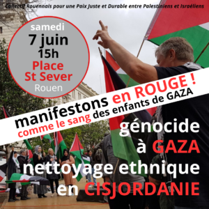 RETROUVONS -NOUS NOMBREUX,  ROUGES DE COLERE ET DETERMINES SAMEDI 7 JUIN à 15H place saint Sever à l’appel du Collectif Rouen Pour Une paix juste et durable entre Palestiniens et Israéliens.  Dénonçons les banques toxiques et les banques complices,  Et aussi un street standing pour la Palestine VENDREDI de 16h à 18h Palais de justice  et distribution du tract d’appel à la manif ainsi qu’au métro saint Sever vendredi à 17h30